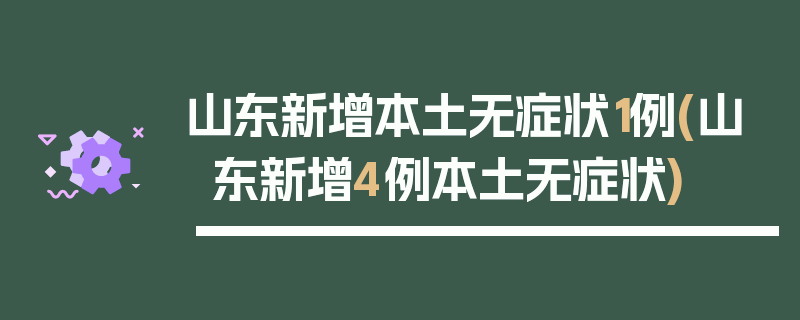 山东新增本土无症状1例(山东新增4例本土无症状)