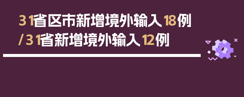 31省区市新增境外输入18例/31省新增境外输入12例