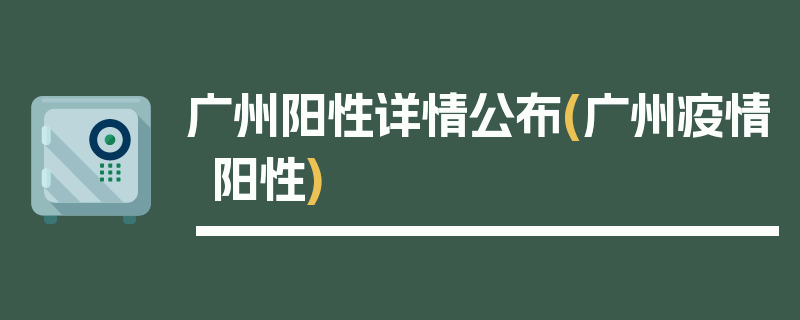 广州阳性详情公布(广州疫情阳性)