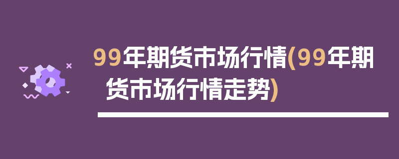 99年期货市场行情(99年期货市场行情走势)