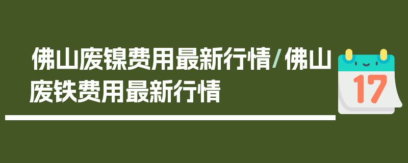 佛山废镍费用最新行情/佛山废铁费用最新行情