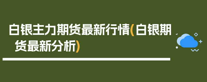 白银主力期货最新行情(白银期货最新分析)