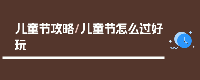 儿童节攻略/儿童节怎么过好玩