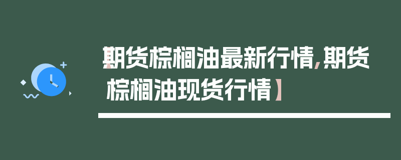 【期货棕榈油最新行情,期货棕榈油现货行情】