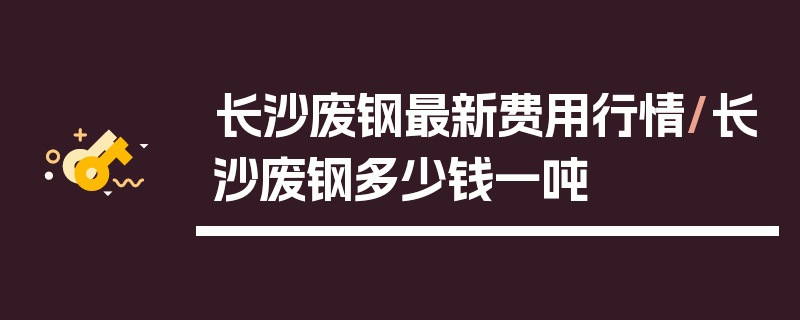 长沙废钢最新费用行情/长沙废钢多少钱一吨