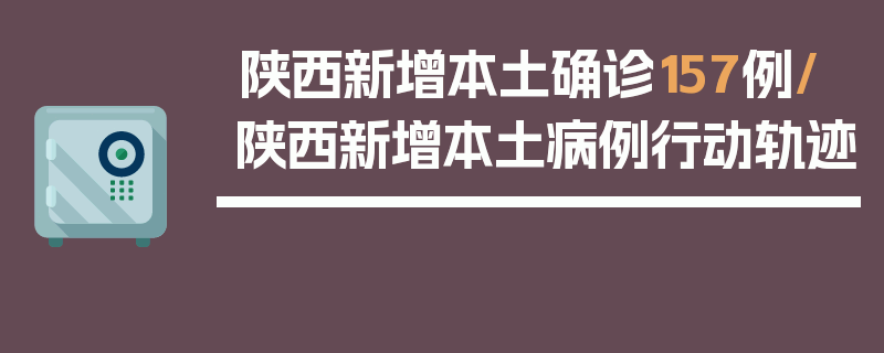 陕西新增本土确诊157例/陕西新增本土病例行动轨迹