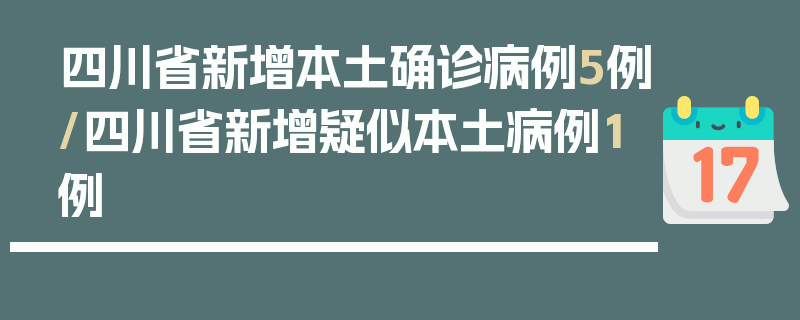 四川省新增本土确诊病例5例/四川省新增疑似本土病例1例