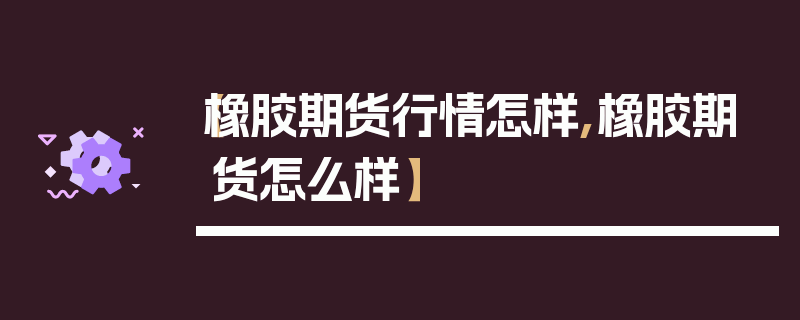 【橡胶期货行情怎样,橡胶期货怎么样】