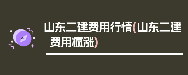 山东二建费用行情(山东二建费用疯涨)