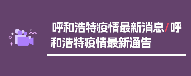 呼和浩特疫情最新消息/呼和浩特疫情最新通告
