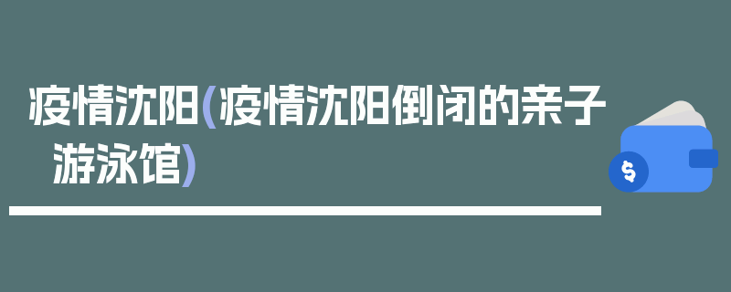 疫情沈阳(疫情沈阳倒闭的亲子游泳馆)