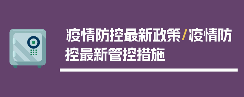 疫情防控最新政策/疫情防控最新管控措施