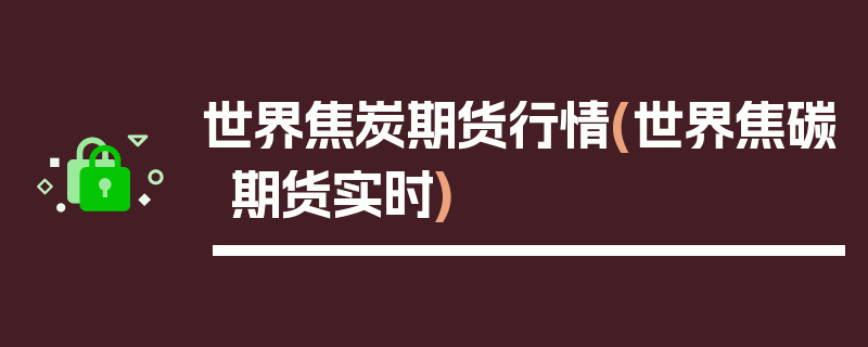 世界焦炭期货行情(世界焦碳期货实时)